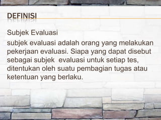 DEFINISI

Subjek Evaluasi
subjek evaluasi adalah orang yang melakukan
pekerjaan evaluasi. Siapa yang dapat disebut
sebagai...