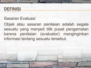 DEFINISI

Sasaran Evaluasi
Objek atau sasaran penilaian adalah segala
sesuatu yang menjadi titik pusat pengamatan
karena p...