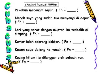 Cuba-cuba Pekebun menanam sayur. ( Fn + ____ ) Nenek saya yang sudah tua menyanyi di dapur. ( Fn + ____ ) Lori yang sarat dengan muatan itu terbalik di simpang. ( Fn + ____ ) Kumar ialah seorang doktor. ( Fn + ____ ) Kawan saya datang ke rumah. ( Fn + ____ ) Kucing hitam itu dilanggar oleh sebuah van. ( Fn + ____ ) CAMKAN RUMUS-RUMUS  