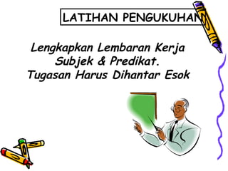 LATIHAN PENGUKUHAN Lengkapkan Lembaran Kerja Subjek & Predikat. Tugasan Harus Dihantar Esok 