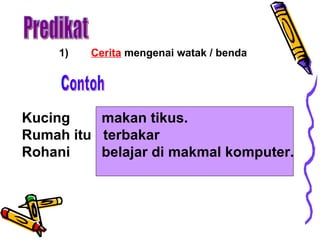 Predikat 1) Cerita  mengenai watak / benda Kucing  makan tikus. Rumah itu  terbakar Rohani  belajar di makmal komputer. Contoh 