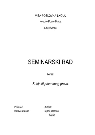 VIŠA POSLOVNA ŠKOLA
Kosovo Poqe- Blace
Smer: Carina
SEMINARSKI RAD
Tema:
Subjekti privrednog prava
Profesor: Student:
Malović Dragan Sijarić Jasmina
199/01
 