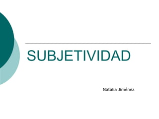 SUBJETIVIDAD

        Natalia Jiménez
 