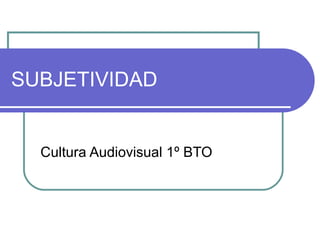 SUBJETIVIDAD


  Cultura Audiovisual 1º BTO
 