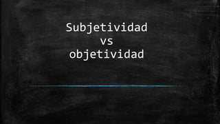 Subjetividad
vs
objetividad
 