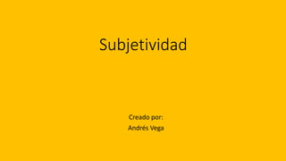 Subjetividad
Creado por:
Andrés Vega
 
