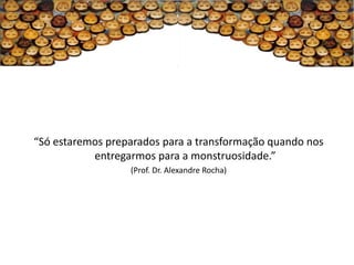 “Só estaremos preparados para a transformação quando nos
           entregarmos para a monstruosidade.”
                  (Prof. Dr. Alexandre Rocha)
 