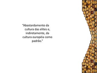 “Abastardamento da
  cultura das elites e,
   indiretamente, da
cultura européia como
        padrão.”
 