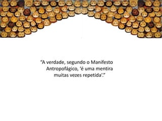 “A verdade, segundo o Manifesto
   Antropofágico, ‘é uma mentira
      muitas vezes repetida’.”
 