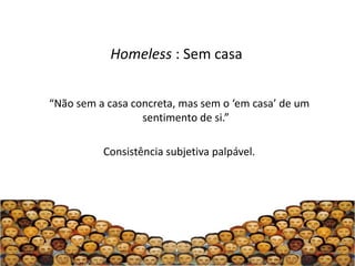Homeless : Sem casa


“Não sem a casa concreta, mas sem o ‘em casa’ de um
                  sentimento de si.”

          Consistência subjetiva palpável.
 