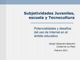 Subjetividades Juveniles, escuela y Tecnocultura Sergio Alejandro Balardini Ciudad de La Plata Febrero 2011   Potencialidades y desafíos del uso de Internet en el ámbito educativo.  