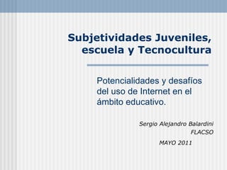 Subjetividades Juveniles, escuela y Tecnocultura Sergio Alejandro Balardini FLACSO MAYO 2011   Potencialidades y desafíos del uso de Internet en el ámbito educativo.  