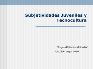 Subjetividades Juveniles y Tecnocultura Sergio Alejandro Balardini FLACSO; mayo 2010   