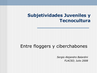 Subjetividades Juveniles y Tecnocultura Entre floggers y ciberchabones Sergio Alejandro Balardini FLACSO; Julio 2008   