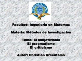 Facultad: Ingeniería en Sistemas<br />Materia: Métodos de Investigación<br />Tema: El subjetivismo<br />El pragmatismo<br ...