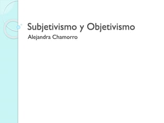 Subjetivismo y Objetivismo
Alejandra Chamorro

 