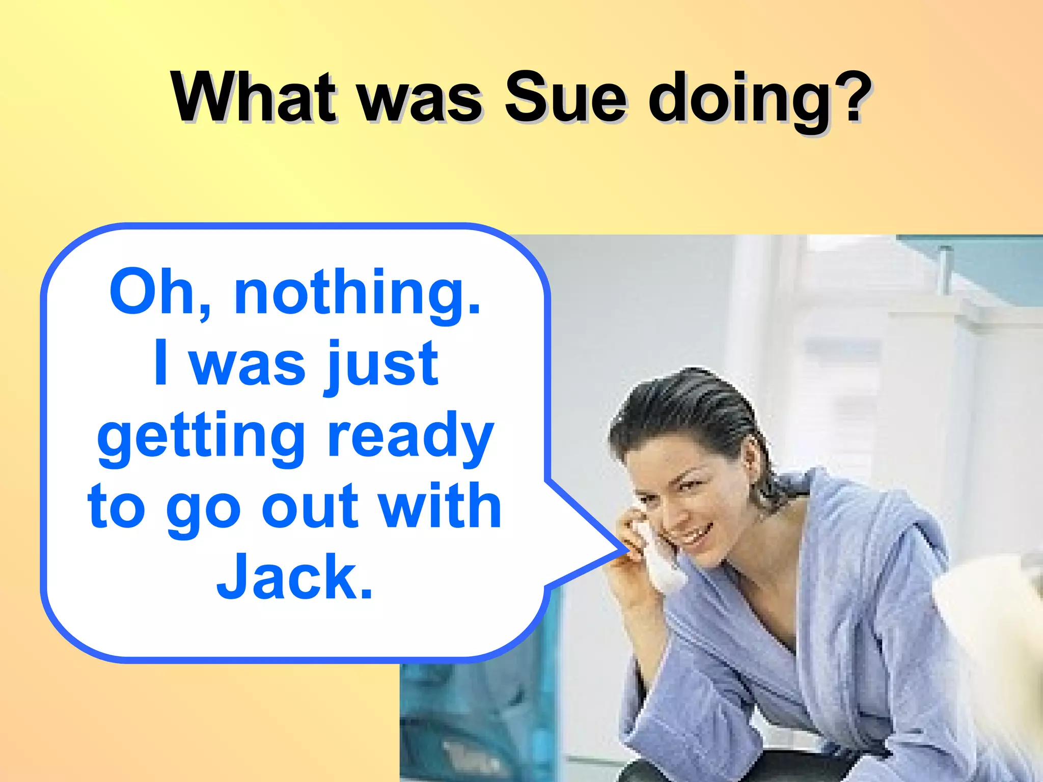 What was Sue doing? Oh, nothing. I was just getting ready to go out with Jack. 