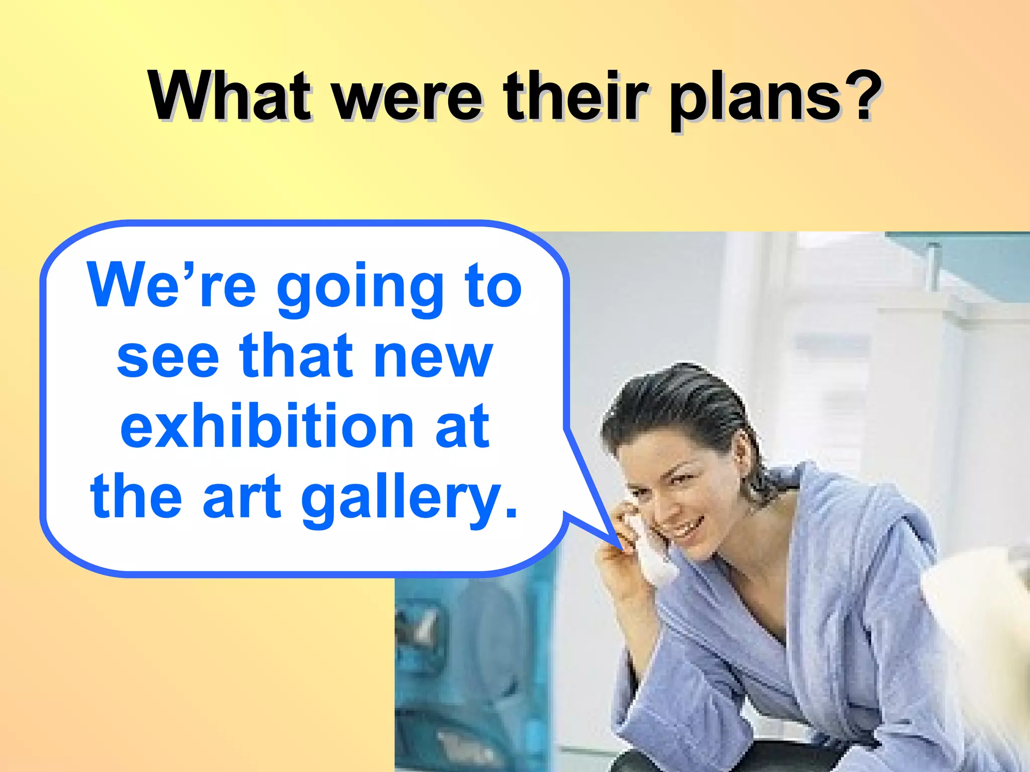 What were their plans? We’re going to see that new exhibition at the art gallery. 