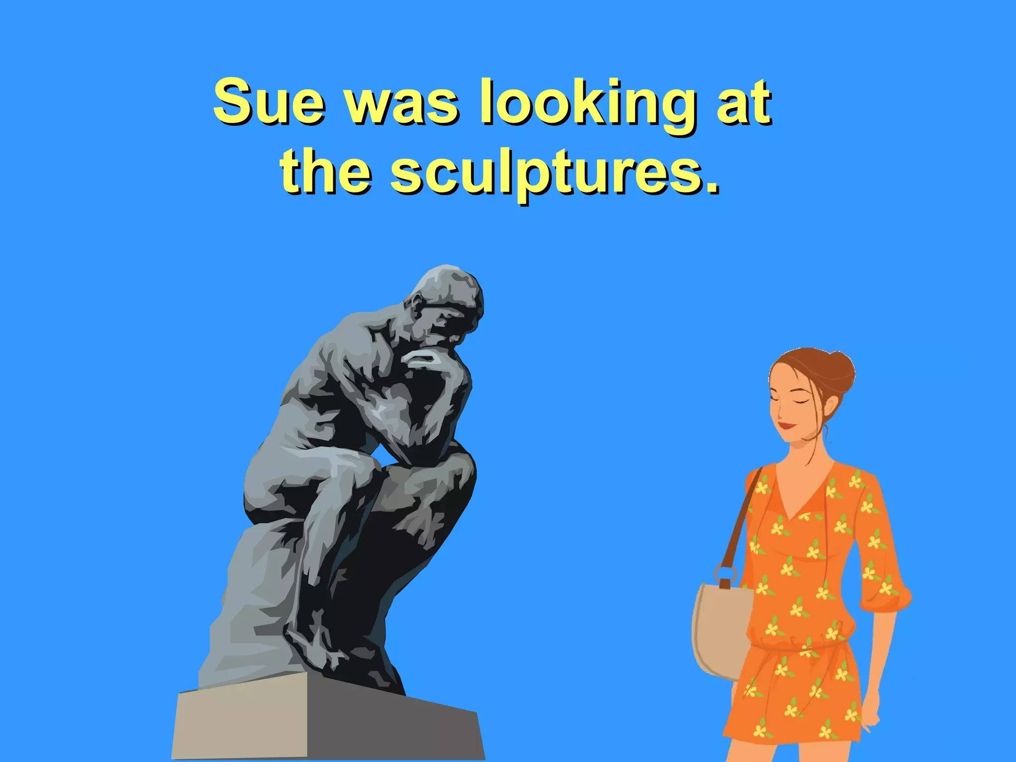 Sue was looking at  the sculptures. 