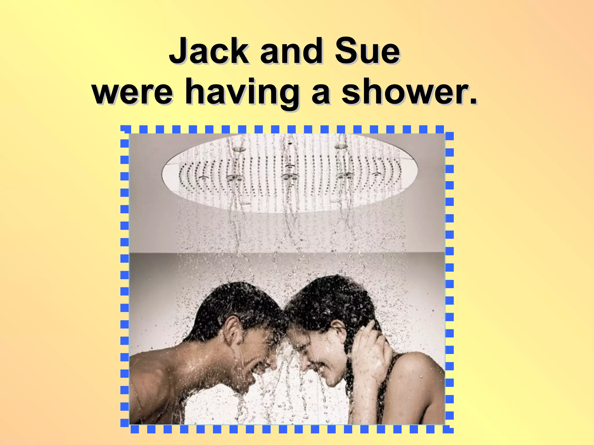 Jack and Sue were having a shower. 