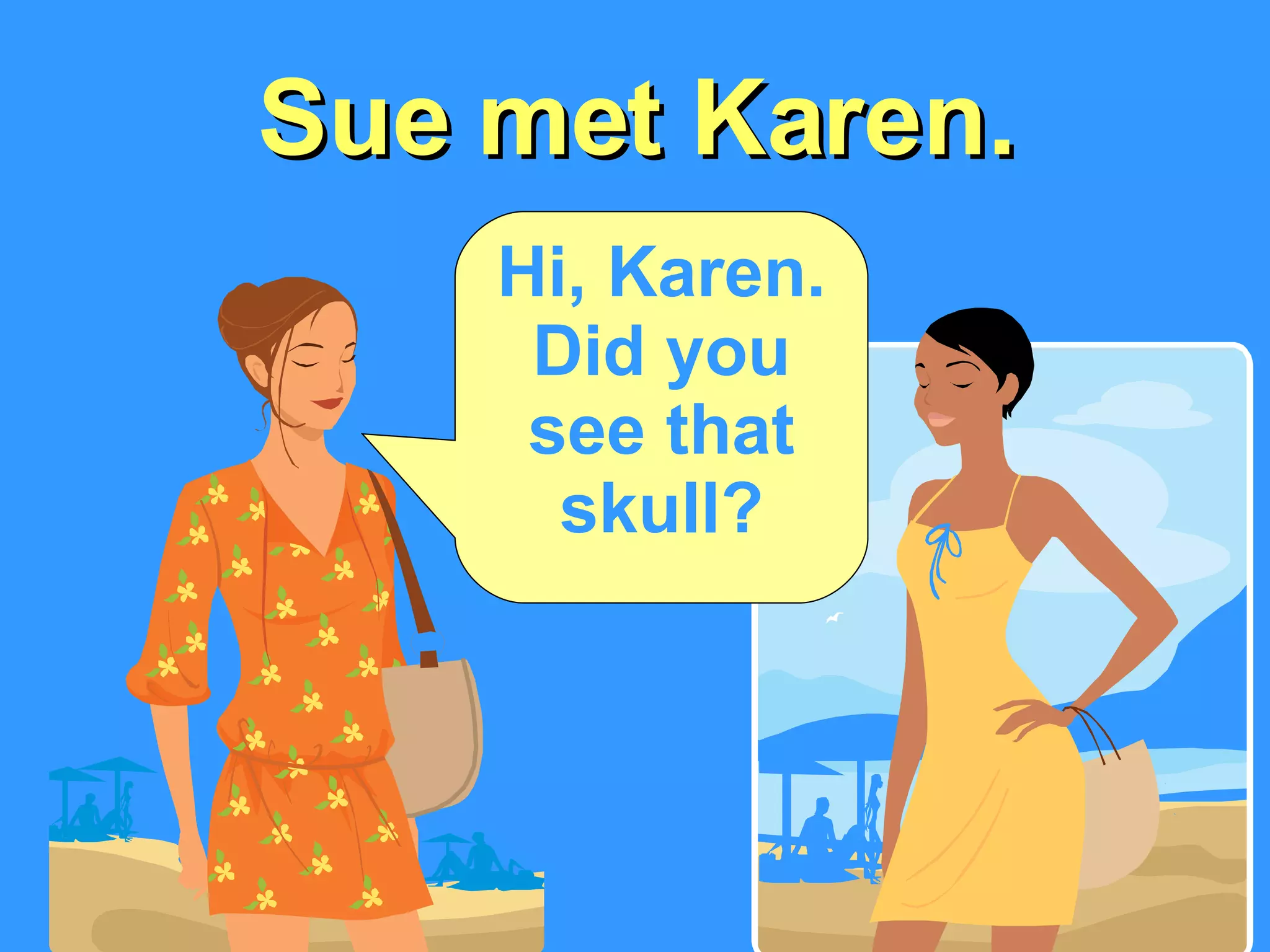 Sue met Karen. Hi, Karen. Did you see that skull? 