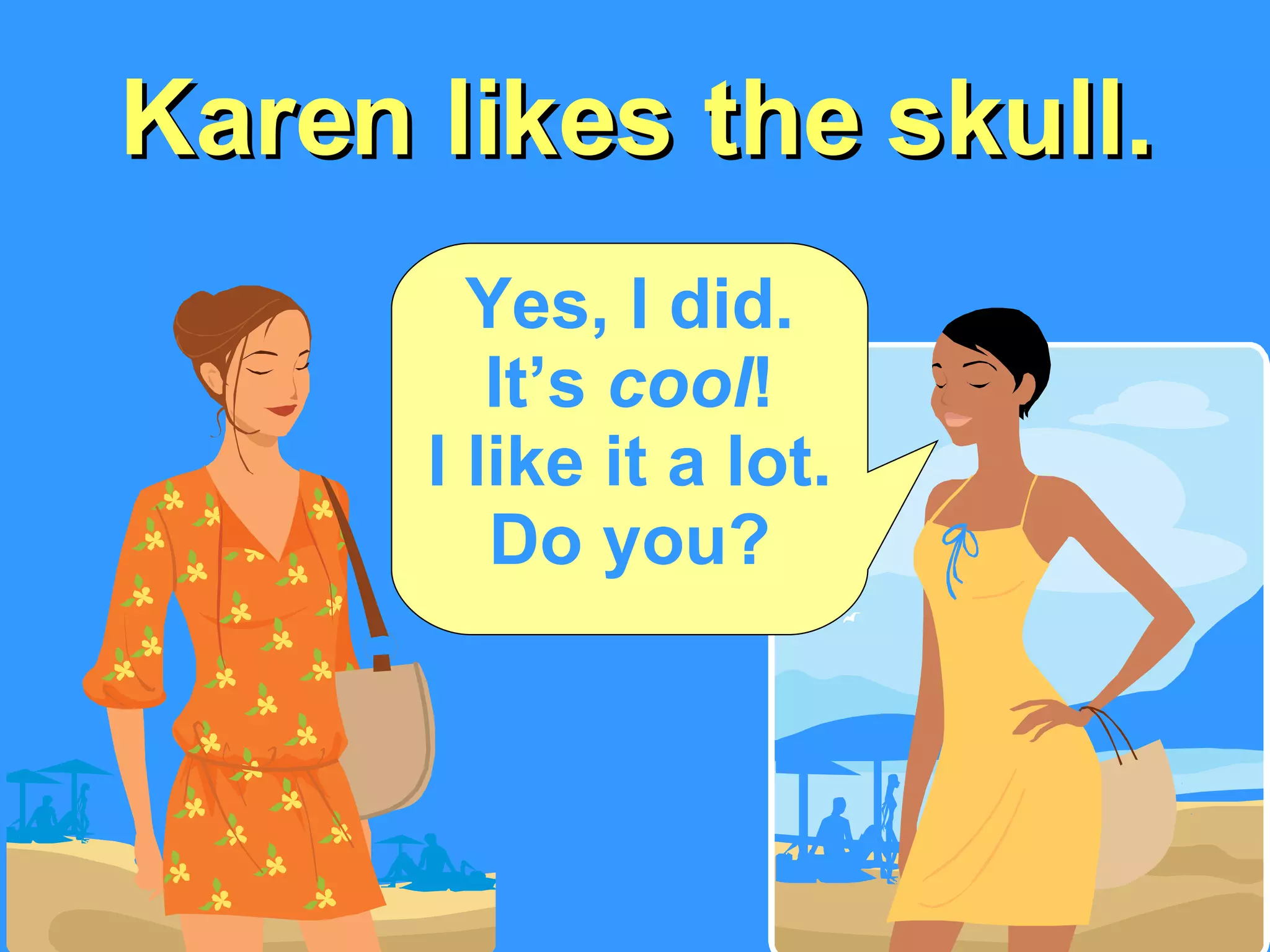 Karen likes the skull. Yes, I did. It’s  cool ! I like it a lot. Do you? 
