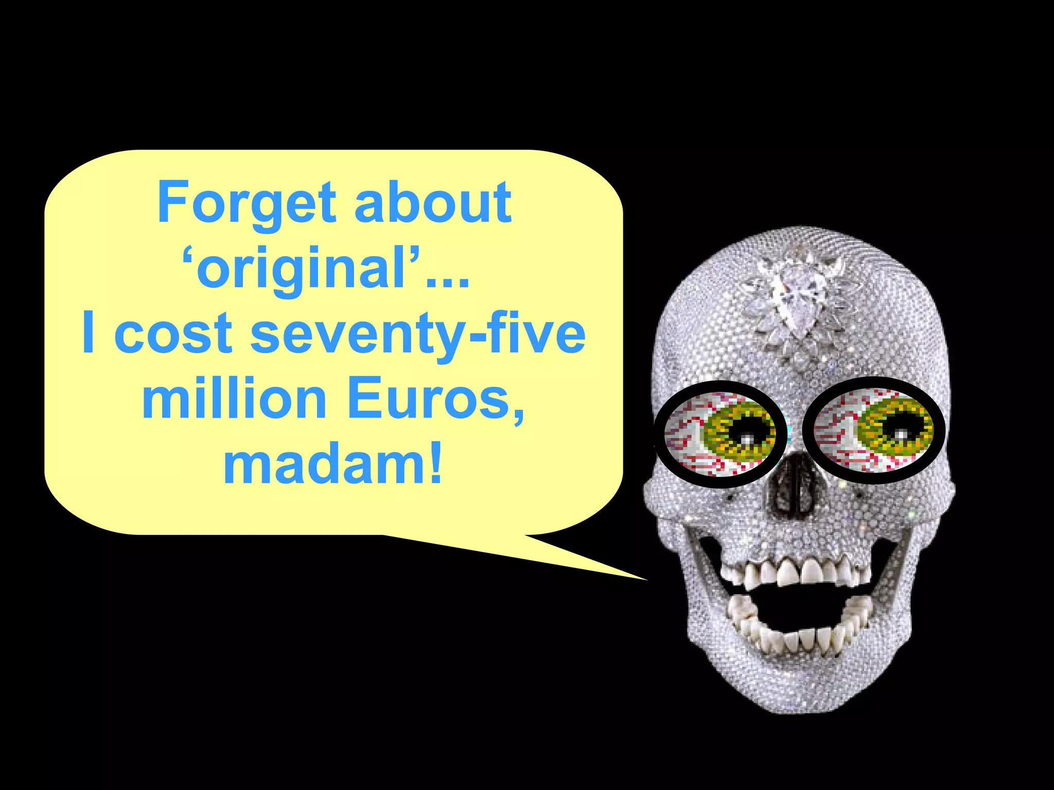 Forget about ‘original’...  I cost seventy-five million Euros, madam! 