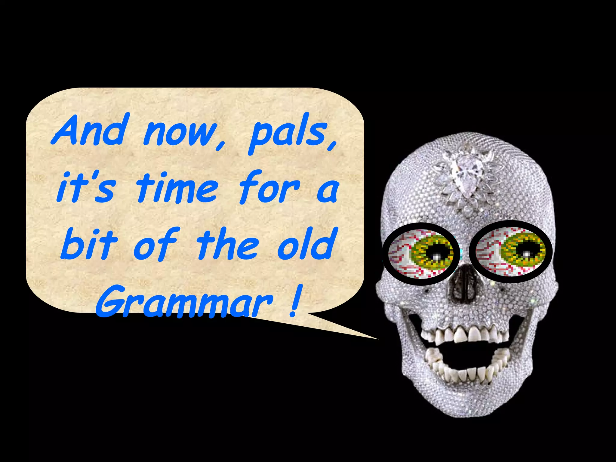 And now, pals, it’s time for a bit of the old Grammar ! 