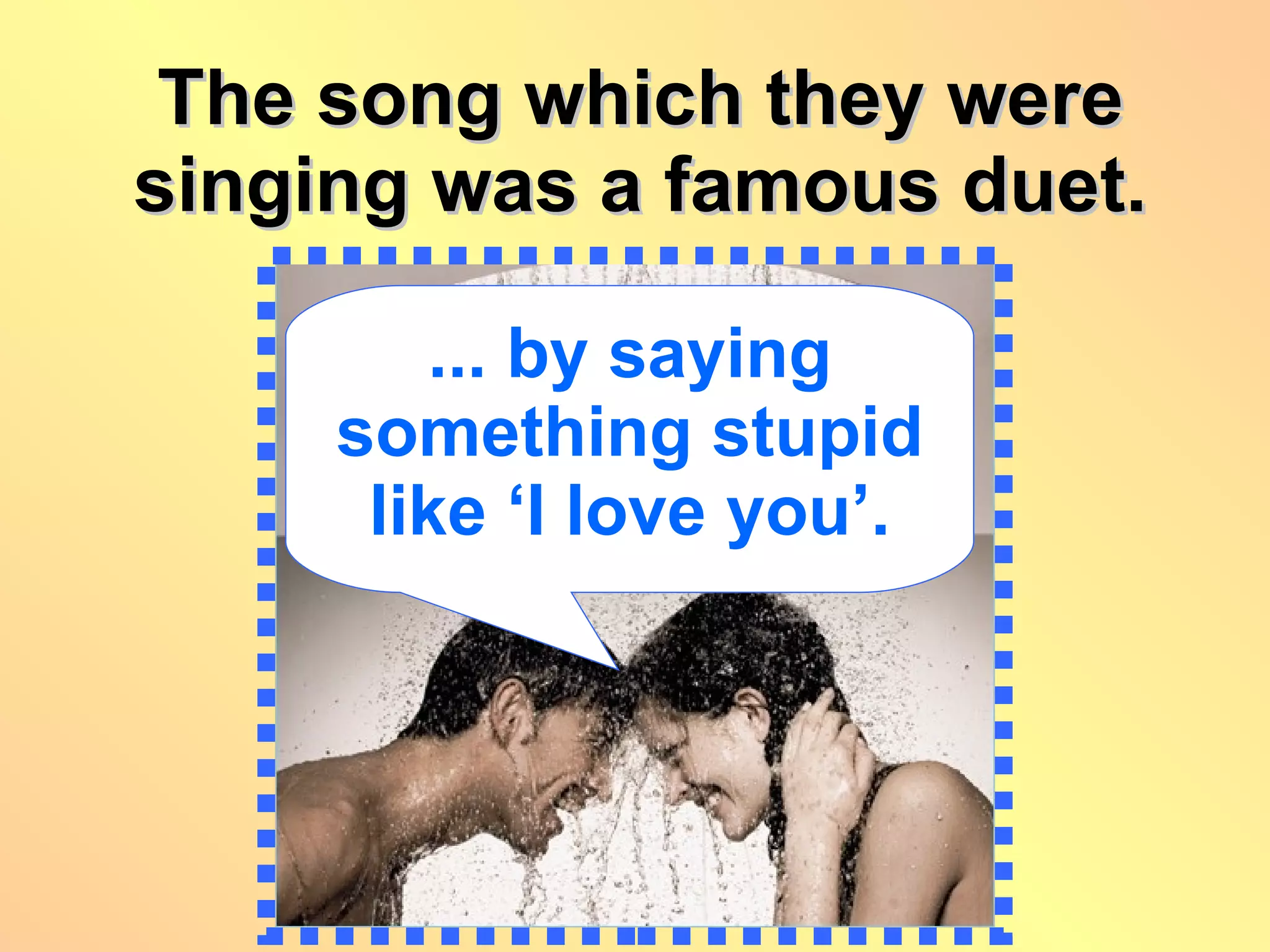 The song which they were singing was a famous duet. ... by saying something stupid like ‘I love you’. 