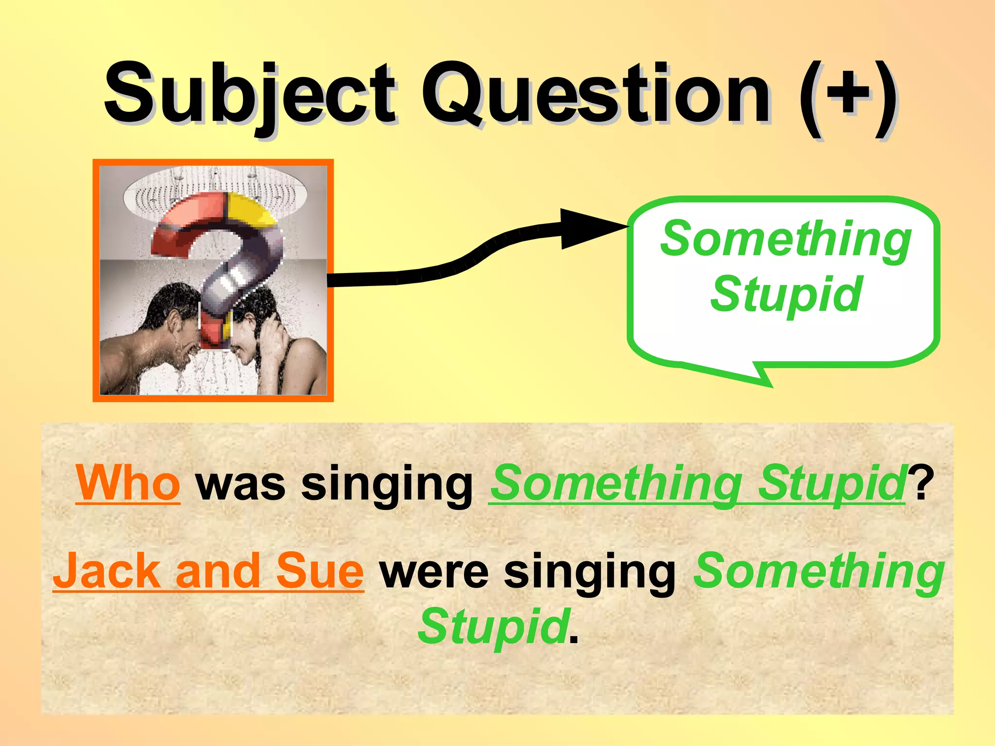 Subject Question (+) Something Stupid   Who   was singing  Something Stupid ? Jack and Sue   were singing  Something Stupid . 