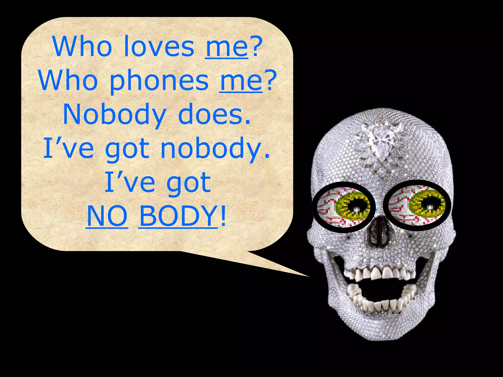 Who loves  me ? Who phones  me ? Nobody does. I’ve got nobody. I’ve got NO   BODY ! 