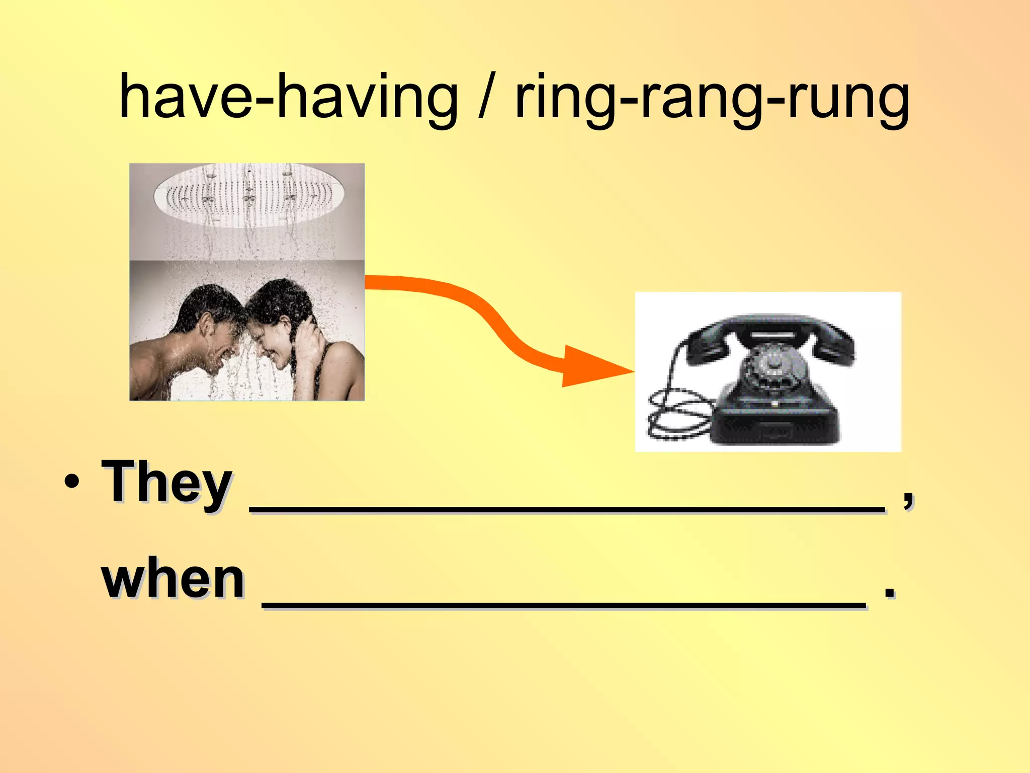 have-having / ring-rang-rung They ____________________ ,  when ___________________ . 