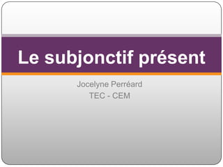 Jocelyne Perréard TEC - CEM Le subjonctifprésent 