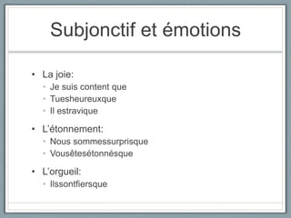 Subjonctif et émotions
• La joie:
• Je suis content que
• Tuesheureuxque
• Il estravique
• L’étonnement:
• Nous sommessurprisque
• Vousêtesétonnésque
• L’orgueil:
• Ilssontfiersque