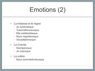 Emotions (2)
• La tristesse et le regret
•
•
•
•
•
Je suistristeque
Tuesmalheureuxque
Elle estdésoléeque
Nous regrettonsque
Vousdéplorezque
• La Crainte:
• Ilsontpeurque
• Je crainsque
• La colère
• Nous sommesfurieuxque