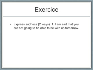 Exercice
• Express sadness (2 ways): 1. I am sad that you
are not going to be able to be with us tomorrow.