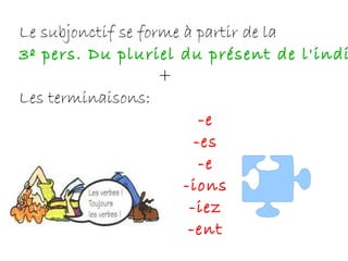 Le subjonctif se forme à partir de la  3º pers. Du pluriel du présent de l'indicatif + Les terminaisons:  -e -es -e -ions -iez -ent 