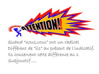 Quand “nous,vous” ont un radical  Différent de “ils” au présent de l'indicatif, Ils conservent cette différence au s Subjonctif..... 