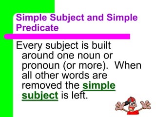 Simple Subject and Simple PredicateEvery subject is built around one noun or pronoun (or more).  When all other words are removed the simple subject is left.