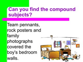 Can you find the compound subjects?Team pennants, rock posters and family photographs covered the boy's bedroom walls.