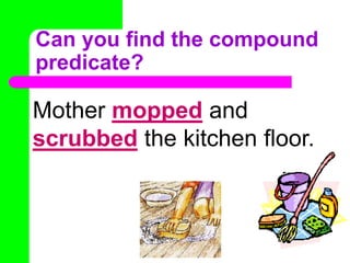Can you find the compound predicate?Mother mopped and scrubbed the kitchen floor.