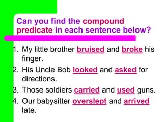 Can you find the compound predicate in each sentence below?My little brother bruisedandbrokehis finger.His Uncle Bob lookedandaskedfor directions.Those soldiers carriedandusedguns.Our babysitter oversleptandarrivedlate.