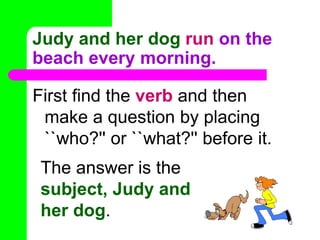 Judy and her dogrun on the beach every morning.First find the verb and then make a question by placing ``who?'' or ``what?'' before it.The answer is the subject, Judy and her dog.