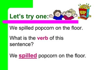 Let’s try one:We spilled popcorn on the floor. What is the verb of this sentence?We spilled popcorn on the floor. 