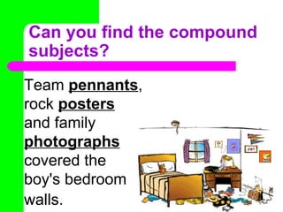 Can you find the compound subjects? Team  pennants , rock  posters  and family  photographs  covered the boy's bedroom walls.   