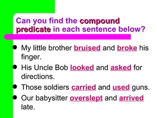 Can you find the  compound predicate  in each sentence below? My little brother  bruised   and   broke   his finger. His Uncle Bob  looked   and   asked   for directions. Those soldiers  carried   and   used   guns. Our babysitter  overslept   and   arrived   late. 