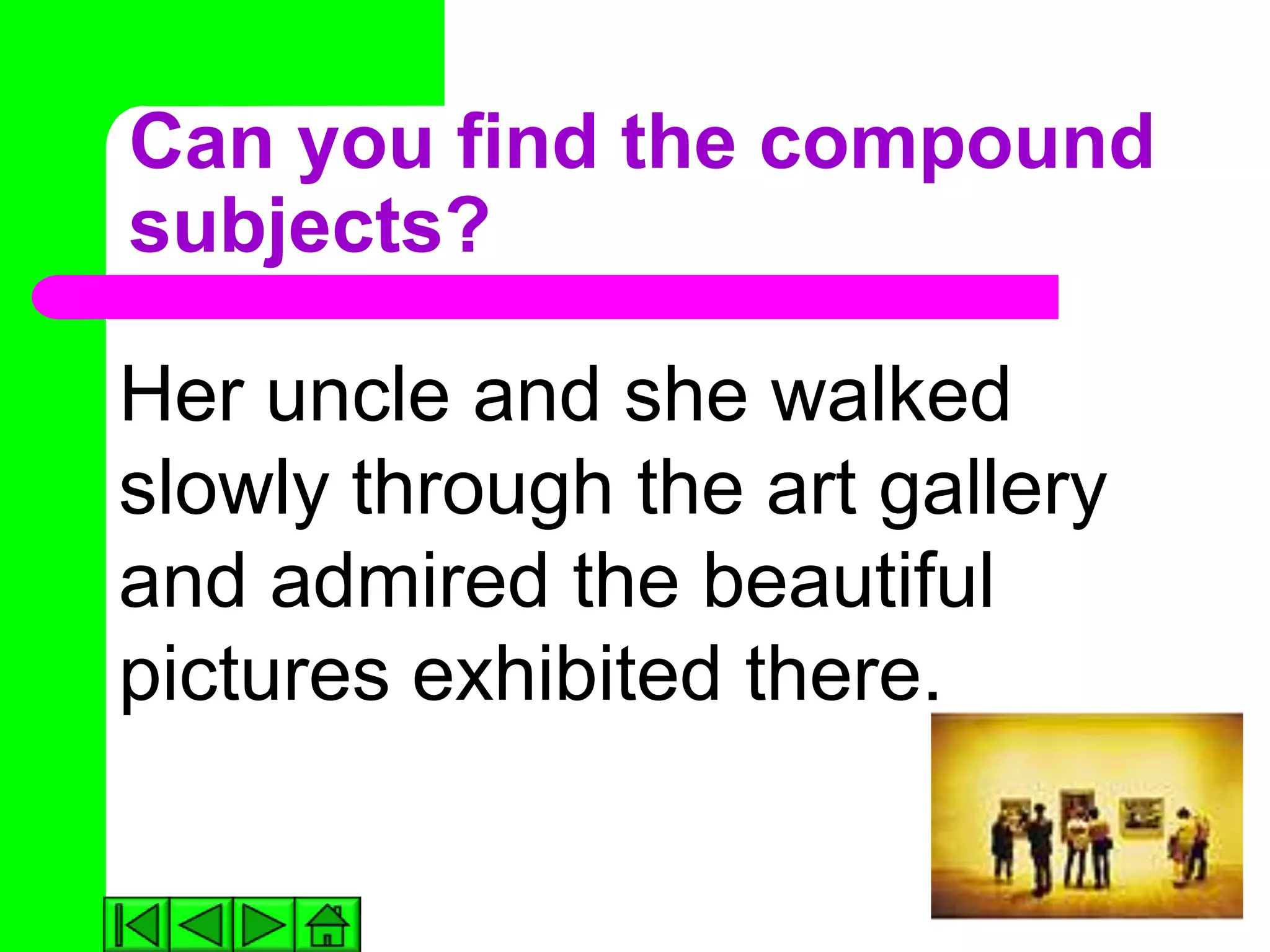 Can you find the compound
subjects?

Her uncle and she walked
slowly through the art gallery
and admired the beautiful
pictures exhibited there.
 