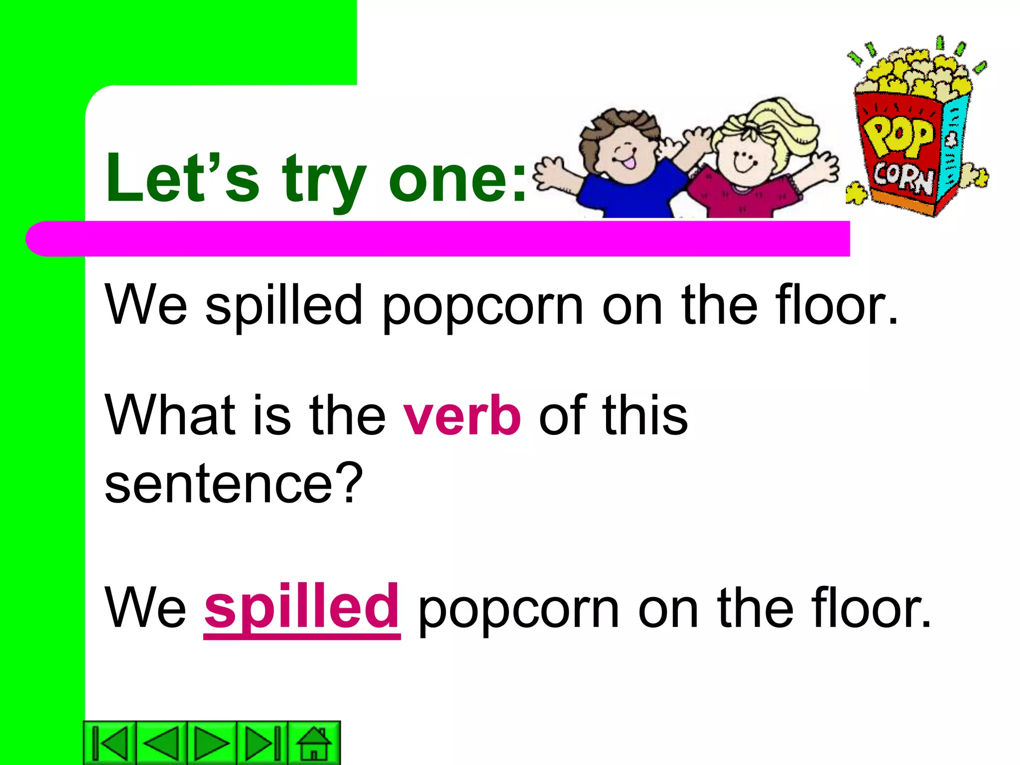 Let’s try one:
We spilled popcorn on the floor.
What is the verb of this
sentence?

We spilled popcorn on the floor.
 