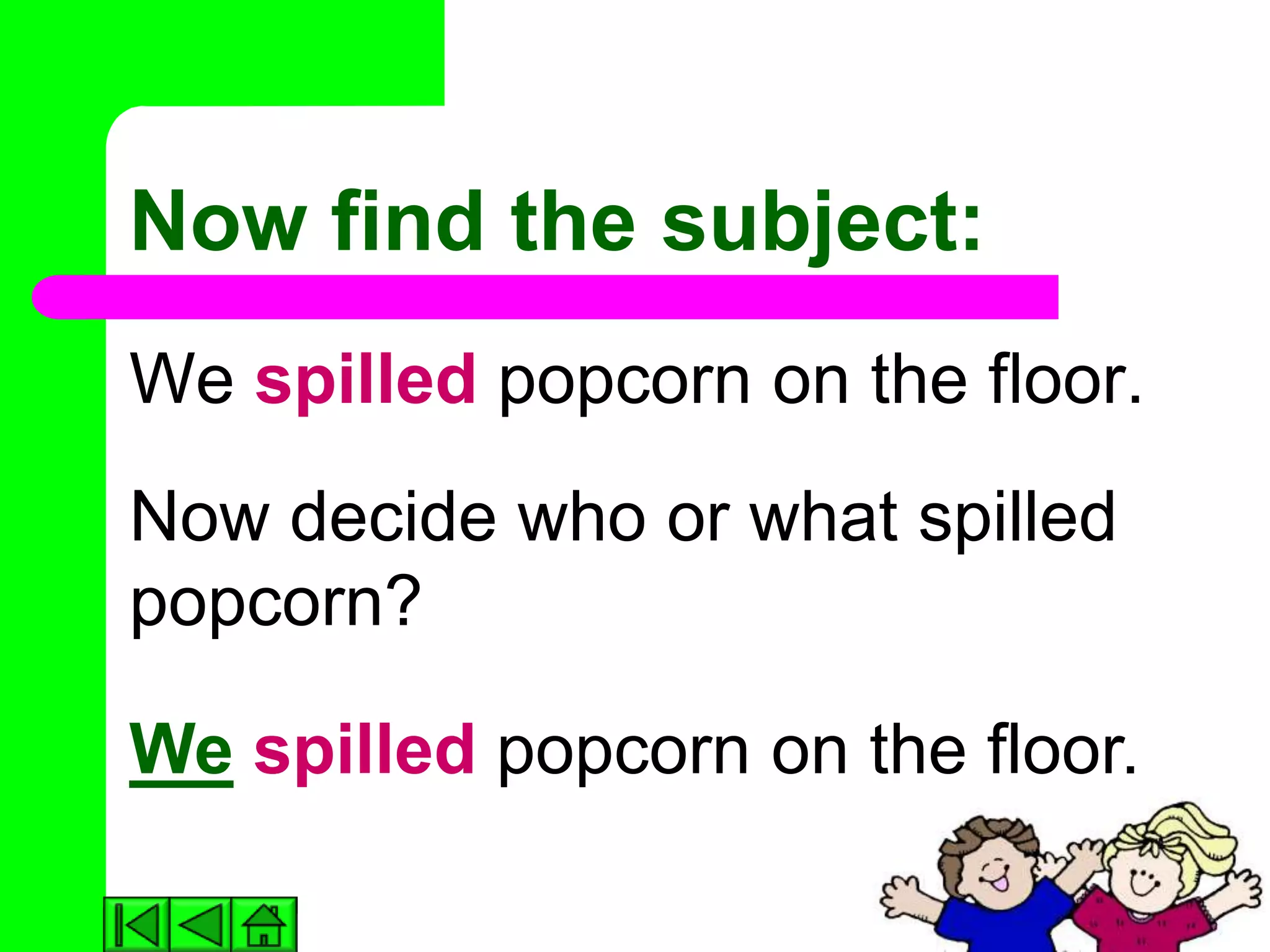 Now find the subject:
We spilled popcorn on the floor.
Now decide who or what spilled
popcorn?

We spilled popcorn on the floor.
 