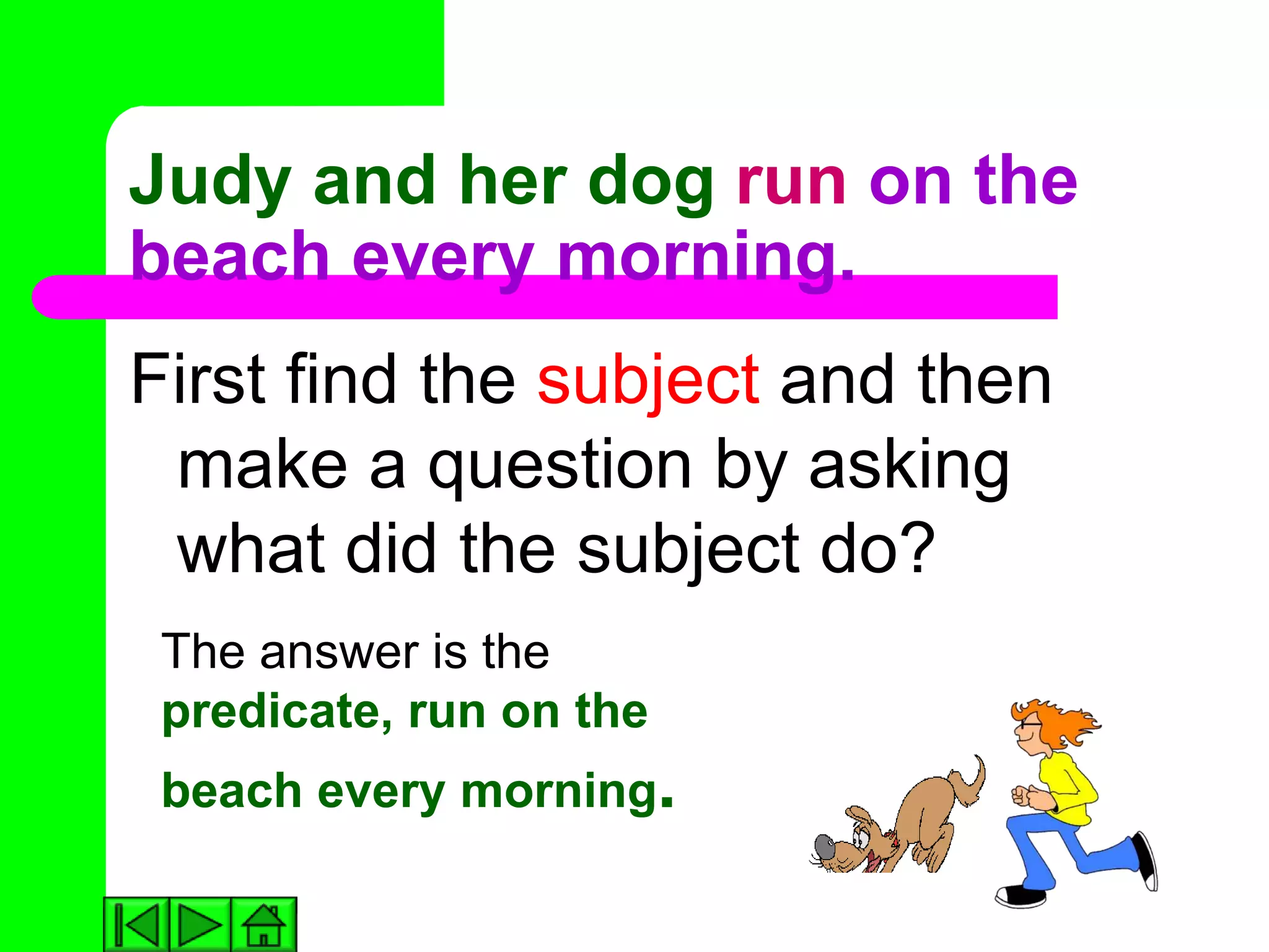 Judy and her dog run on the
beach every morning.
First find the subject and then
 make a question by asking
 what did the subject do?
 The answer is the
 predicate, run on the
 beach every morning.
 